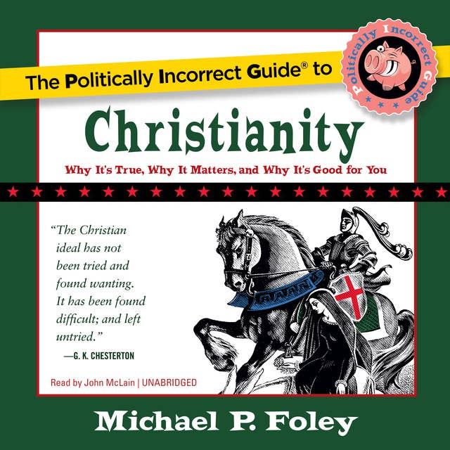 The Politically Incorrect Guide to Christianity: Why It’s True, Why It Matters, and Why It’s Good for You
