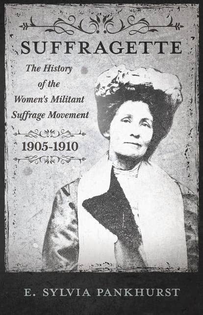 The Suffragette - The History of The Women's Militant Suffrage Movement - 1905-1910