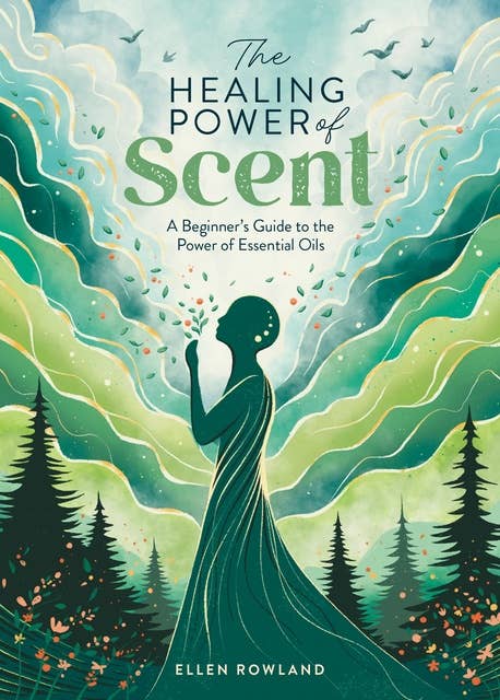 The Healing Power of Scent: A beginner's guide to the power of essential oils 