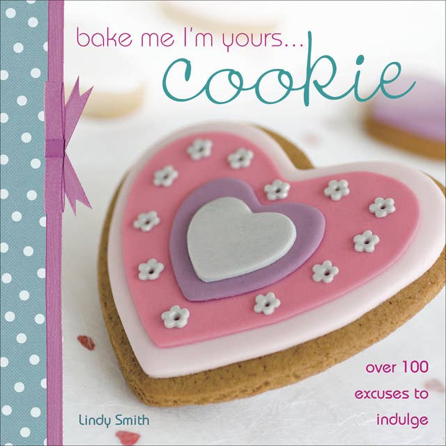 Bake Me I'm Yours . . . Cookie: Over 100 Excuses to Indulge