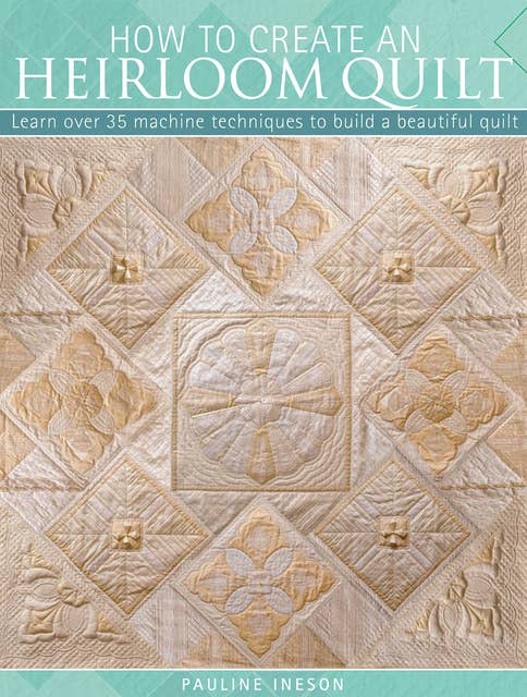 How to Create an Heirloom Quilt: Learn Over 35 Machine Techniques to Build a Beautiful Quilt