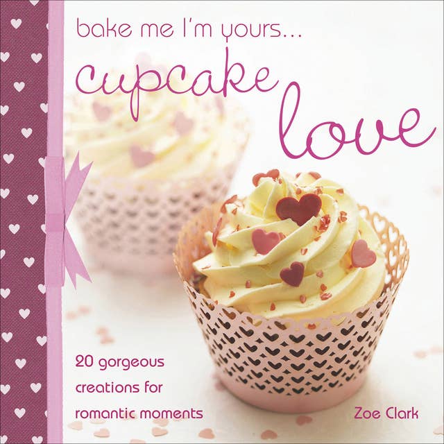 Bake Me I'm Yours . . . Cupcake Love: 20 Gorgeous Creations for Romantic Moments