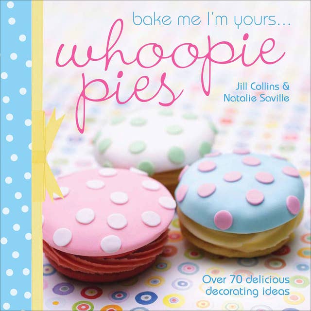 Bake Me I'm Yours . . . Whoopie Pies: Over 70 Delicious Decorating Ideas