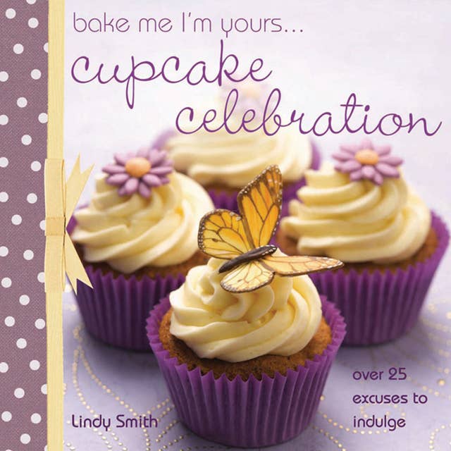Bake Me I'm Yours . . . Cupcake Celebration: Over 25 Excuses to Indulge