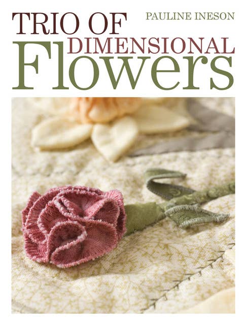 Trio of Dimensional Flowers: Create 3 beautiful three-dimentional flowers using machine quilting, patchwork and applique techniques
