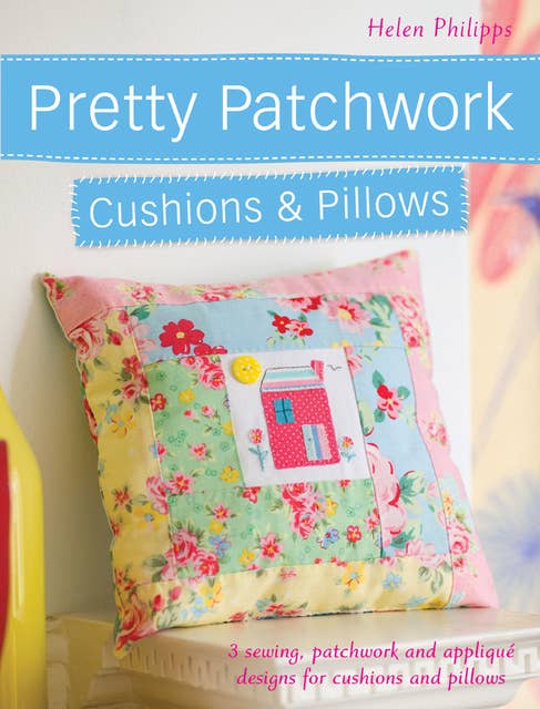 Pretty Patchwork Cushions & Pillows: 3 sewing, patchwork and applique designs for cushions and pillows