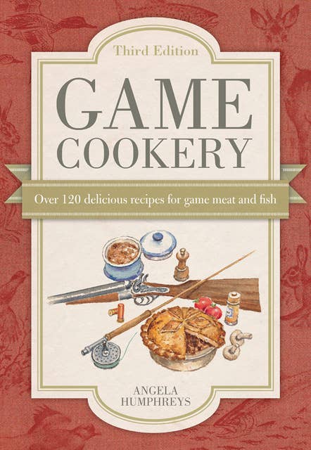 Game Cookery: Over 120 Delicious Recipes for Game Meat and Fish