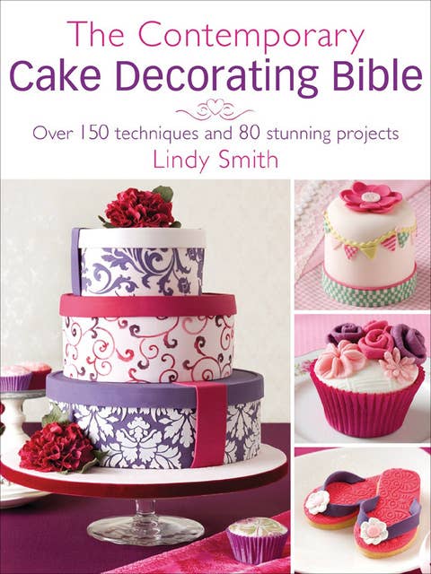 The Contemporary Cake Decorating Bible: Over 150 Techniques and 80 Stunning Projects