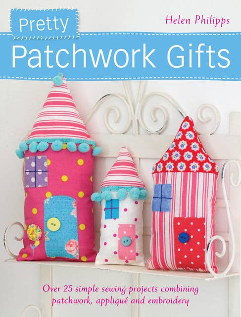 Pretty Patchwork Gifts: Over 25 simple sewing projects combining patchwork, appliqué and embroidery