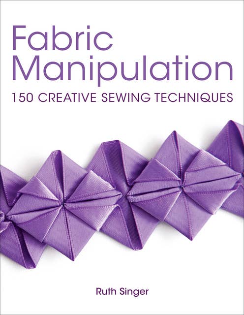 Fabric Manipulation: Brilliant Basics Step-by-Step: 150 Creative Sewing Techniques