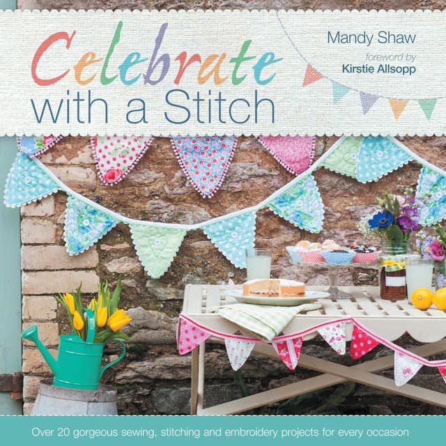 Celebrate with a Stitch: Over 20 Gorgeous Sewing, Stitching and Embroidery Projects for Every Occasion