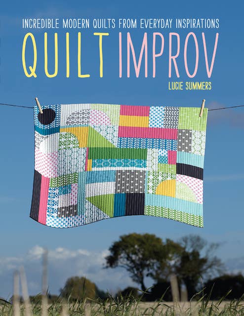 Quilt Improv: Incredible Modern Quilts from Everyday Inspirations