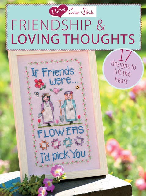 I Love Cross Stitch – Friendship & Loving Thoughts: 17 Designs to lift the heart