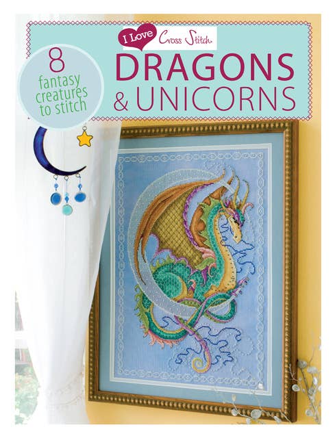 I Love Cross Stitch – Dragons & Unicorns: 8 Fantasy creatures to stitch