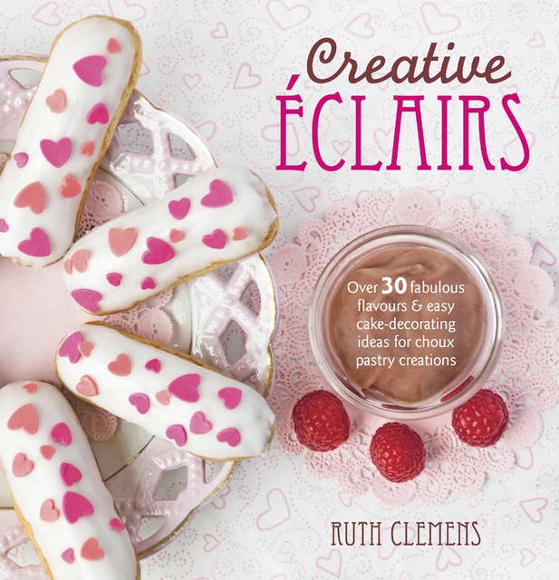 Creative Éclairs: Over 30 Fabulous Flavours & Easy Cake-Decorating Ideas for Choux Pastry Creations