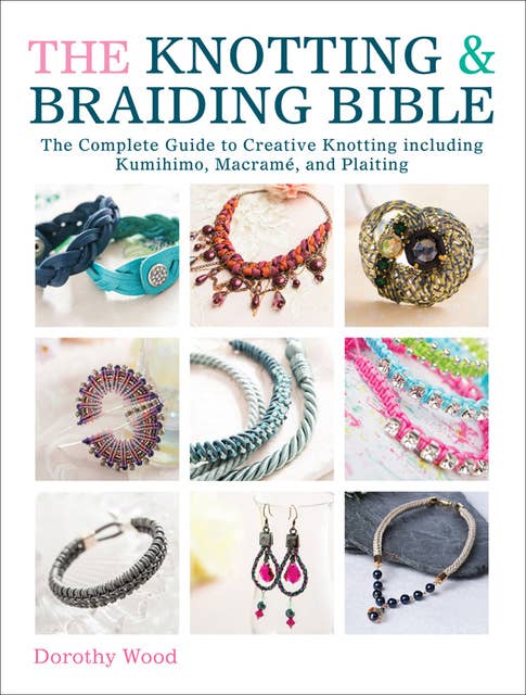 The Knotting & Braiding Bible: The Complete Guide to Creative Knotting including Kumihimo, Macramé, and Plaiting