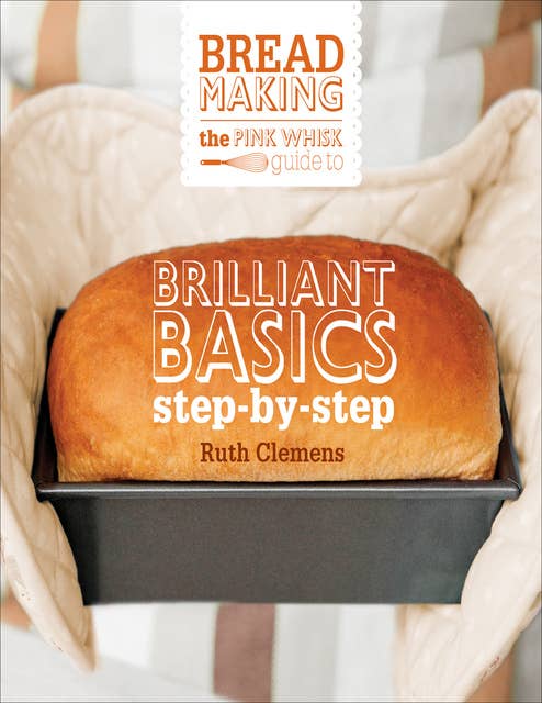 The Pink Whisk Guide to Bread Making: Brilliant Basics Step-by-Step