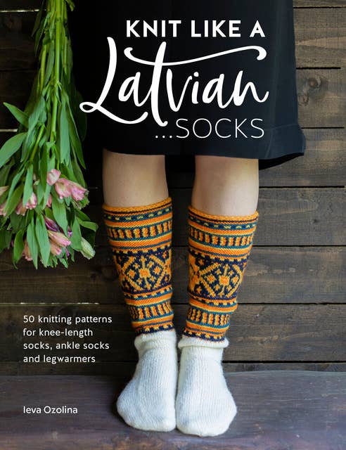 Knit Like a Latvian: Socks (50 Knitting Patterns for Knee-Length Socks, Ankle Socks and Legwarmers): 50 Knitting Patterns for Knee-Length Socks, Ankle Socks and Legwarmers