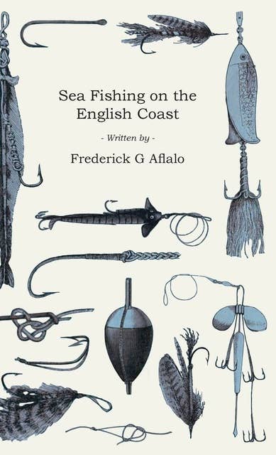 Sea Fishing on the English Coast: A Manual of Practical Instruction on the Art of Making and Using Sea Tackle and a Detailed Guide for Sea-Fishermen to all the Most Popular Watering-Places on the English Coast