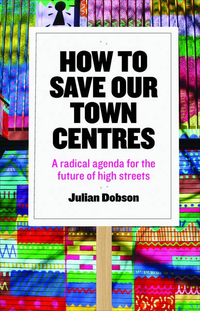 How to Save Our Town Centres: A Radical Agenda for the Future of High Streets
