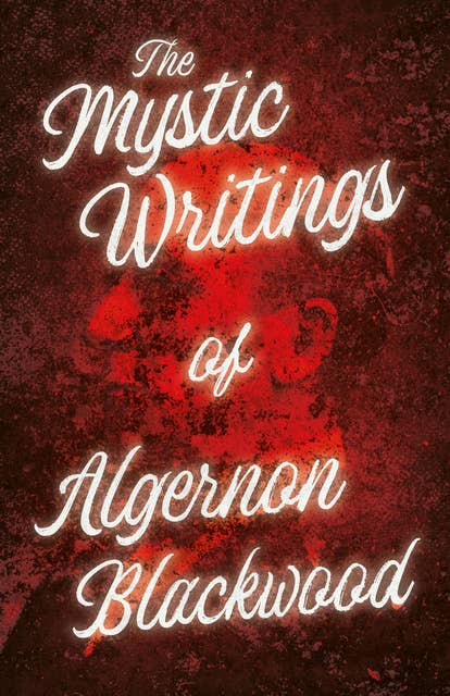 The Mystic Writings of Algernon Blackwood: 14 Short Stories from the Pen of England's Most Prolific Writer of Ghost Stories