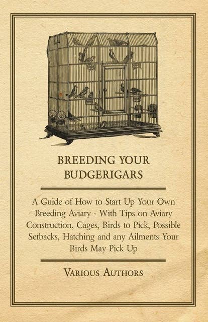 Breeding Your Budgerigars - A Guide of How to Start Up Your Own Breeding Aviary: With Tips on Aviary Construction, Cages, Birds to Pick, Possible Setbacks, Hatching and any Ailments Your Birds May Pick Up