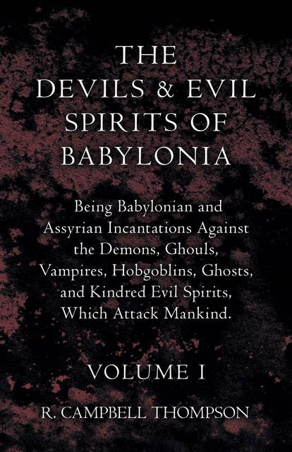 The Devils and Evil Spirits of Babylonia, Being Babylonian and Assyrian Incantations Against the Demons, Ghouls, Vampires, Hobgoblins, Ghosts, and Kindred Evil Spirits, Which Attack Mankind. Volume I