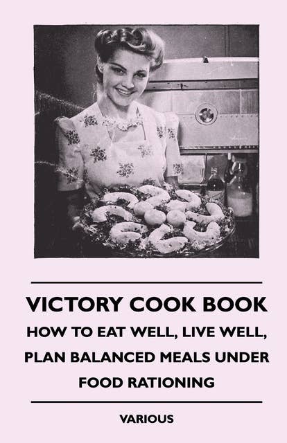 Victory Cook Book: How to Eat Well, Live Well, Plan Balanced Meals Under Food Rationing