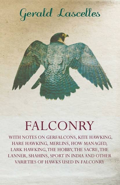 Falconry: With Notes on Gerfalcons, Kite Hawking, Hare Hawking, Merlins, How Managed, Lark Hawking, The Hobby, The Sacre, The Lanner, Shahins, Sport in India and Other Varieties of Hawks Used in Falconry