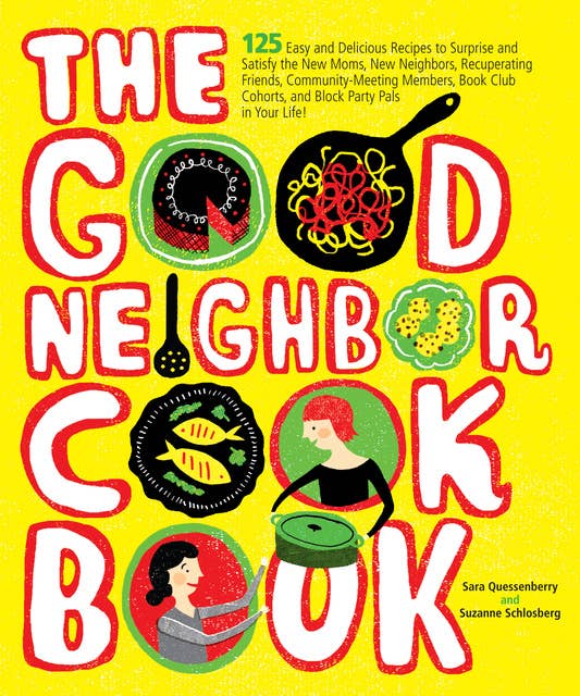 The Good Neighbor Cookbook: 125 Easy and Delicious Recipes to Surprise and Satisfy the New Moms, New Neighbors, Recuperating Friends, Community-Meeting Members, Book Club Cohorts, and Block Party Pals in your Life!