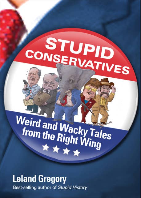 Stupid Conservatives: Weird and Wacky Tales from the Right Wing