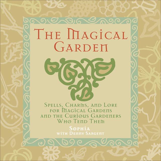 The Magical Garden: Spells, Charms, and Lore for Magical Gardens and the Curious Gardeners Who Tend Them