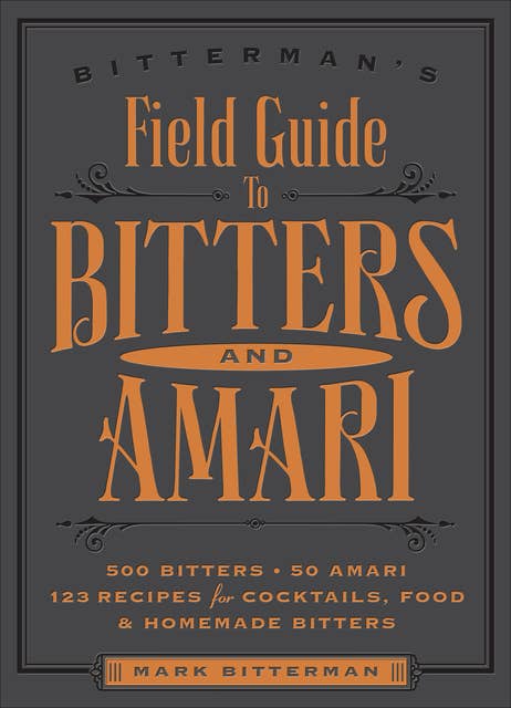 Bitterman's Field Guide to Bitters & Amari: 500 Bitters; 50 Amari; 123 Recipes for Cocktails, Food & Homemade Bitters