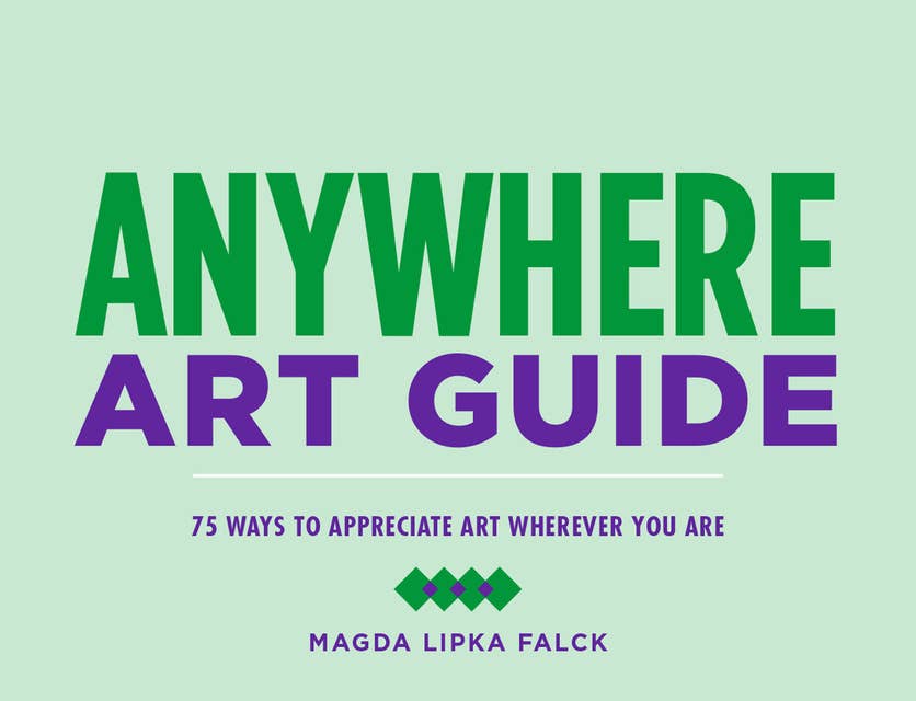 Anywhere Art Guide: 75 Ways to Appreciate Art Wherever You Are