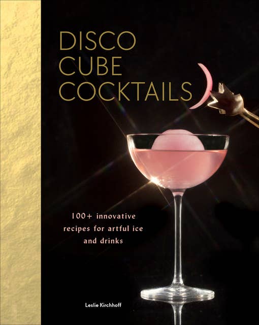 Disco Cube Cocktails: 100+ Innovative Recipes for Artful Ice and Drinks