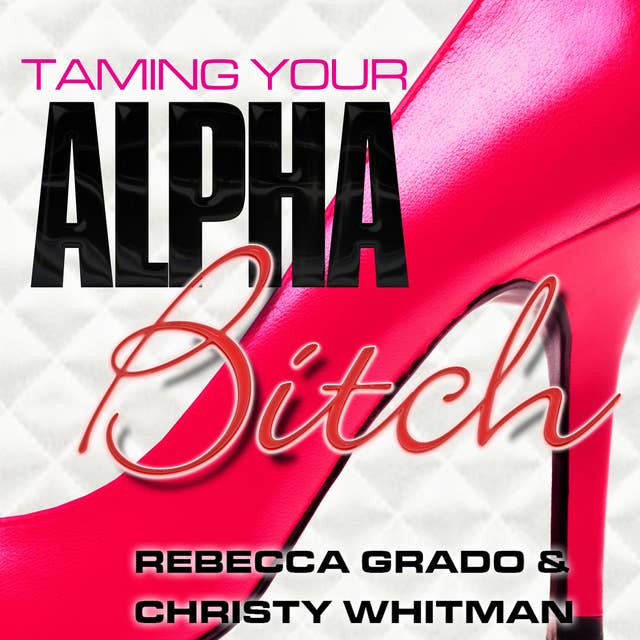 Taming Your Alpha Bitch: How to be Fierce and Feminine (and Get Everything You Want!)