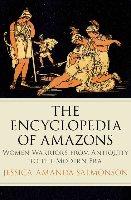 The Encyclopedia of Amazons: Women Warriors from Antiquity to the Modern Era