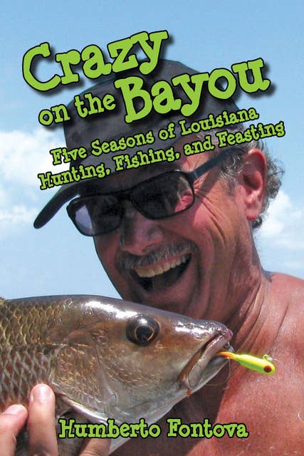 Crazy on the Bayou: Five Seasons of Louisiana Hunting, Fishing, and Feasting