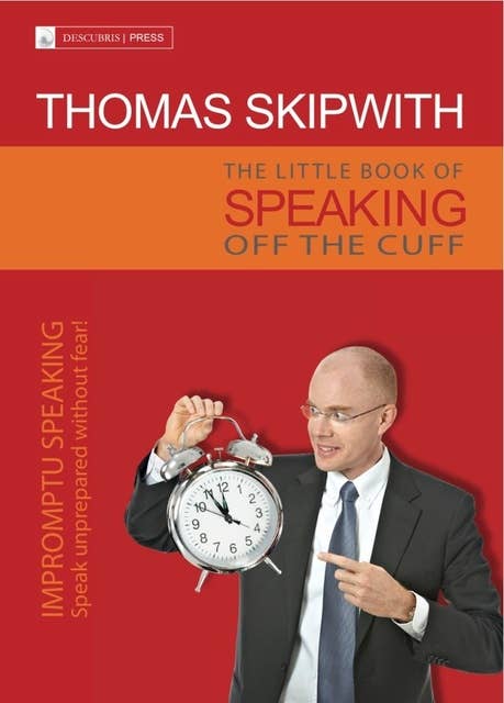 The Little Book of Speaking Off the Cuff. Impromptu Speaking -- Speak Unprepared Without Fear!