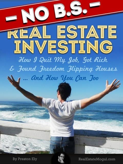 No BS Real Estate Investing - How I Quit My Job, Got Rich, & Found Freedom Flipping Houses ... And How You Can Too