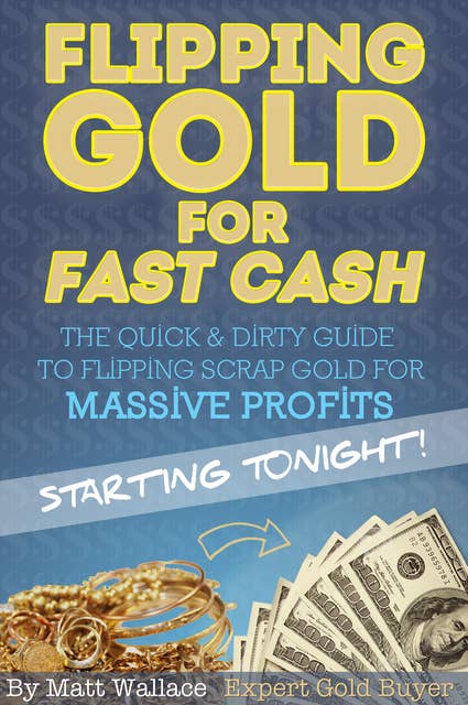 Flipping Gold for Fast Cash - The Quick & Dirty Guide to Flipping Scrap Gold for Massive Profits ... Starting Tonight!