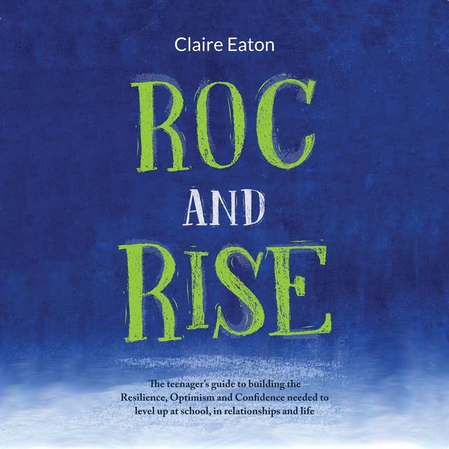 ROC and RISE: The Teenager's Guide To Building The Resilience, Optimism And Confidence Needed To Level Up At School, In Relationships And Life