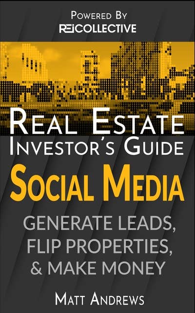 Real Estate Investor's Guide: Using Social Media To Generate Leads, Flip Properties, & Make Money
