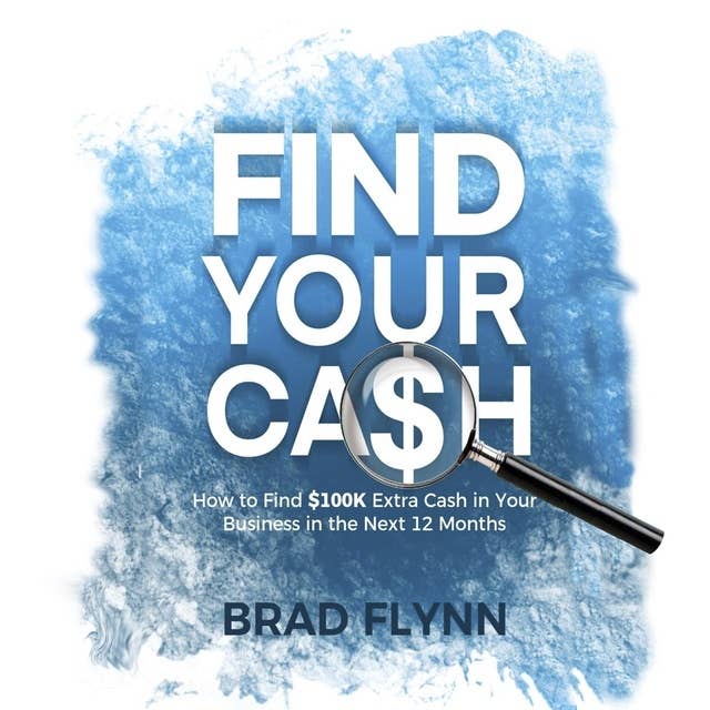 Find Your Cash: How to find $100k extra cash in your business in the next 12 months
