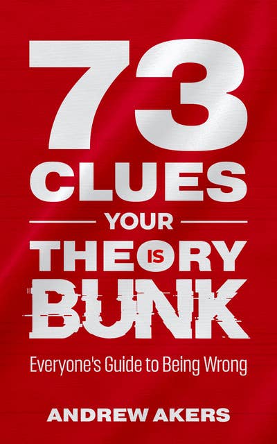 73 Clues Your Theory Is Bunk: Everyone's Guide to Being Wrong