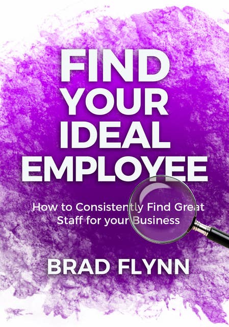 Find Your Ideal Employee: How to consistently find great staff for your business.