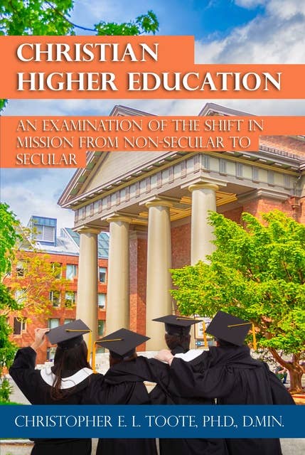 CHRISTIAN HIGHER EDUCATION: AN EXAMINATION OF THE SHIFT IN MISSION FROM NON-SECULAR TO SECULAR