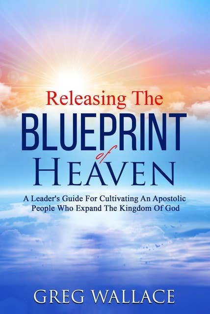 Releasing The Blueprint Of Heaven: A Leader's Guide For Cultivating An Apostolic People Who Expand The Kingdom Of God