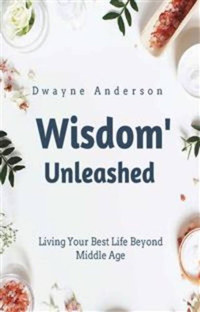 Wisdom Unleashed: Living Your Best Life Beyond Middle Age