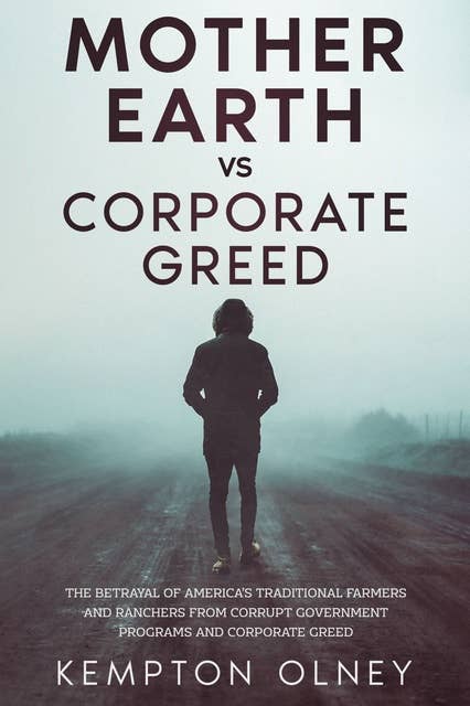 Mother Earth vs Corporate Greed: The Betrayal of America's Traditional Farmers and Ranchers from Corrupt Government Programs and Corporate Greed